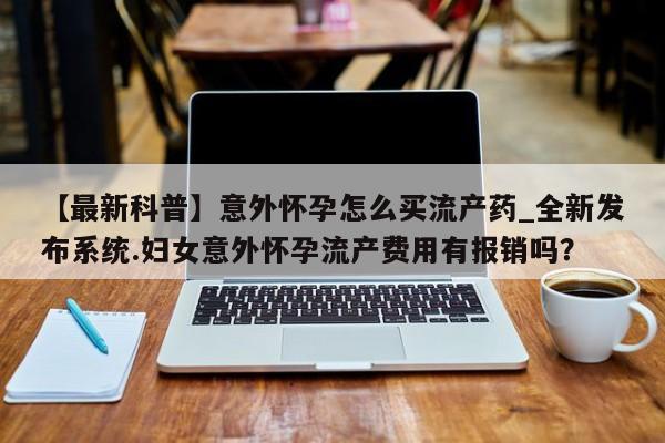 德格县私人诊所打胎药【最新科普】意外怀孕怎么买流产药_全新发布系统.妇女意外怀孕流产费用有报销吗？