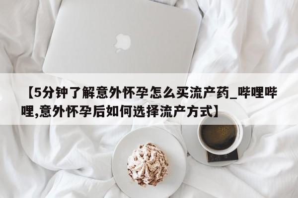 福鼎哪里打胎药私人店【5分钟了解意外怀孕怎么买流产药_哔哩哔哩,意外怀孕后如何选择流产方式】
