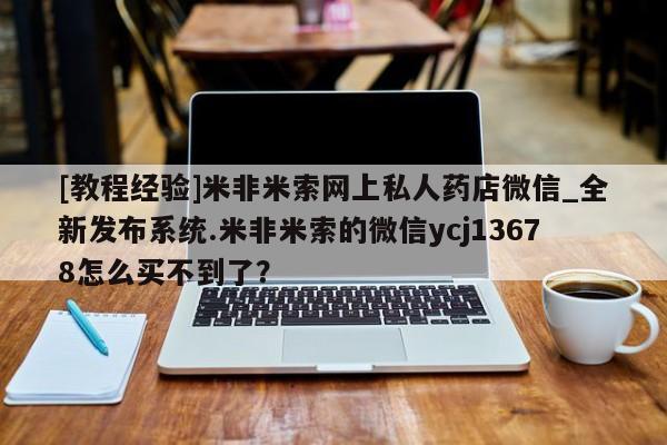 打胎药私人店地址[教程经验]米非米索网上私人药店微信_全新发布系统.米非米索的微信ycj13678怎么买不到了？