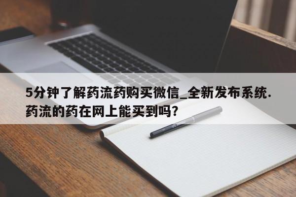 私人诊所有卖打胎药的吗5分钟了解药流药购买微信_全新发布系统.药流的药在网上能买到吗？