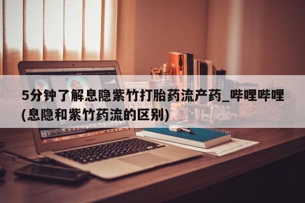 打胎药购买私人微信5分钟了解息隐紫竹打胎药流产药_哔哩哔哩(息隐和紫竹药流的区别)