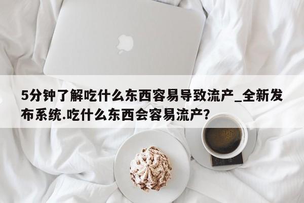 打胎药私人店有吗5分钟了解吃什么东西容易导致流产_全新发布系统.吃什么东西会容易流产?