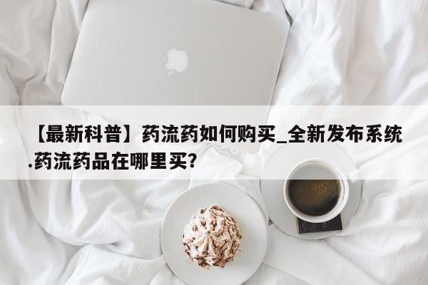 缅甸私人打胎药是什么药【最新科普】药流药如何购买_全新发布系统.药流药品在哪里买？