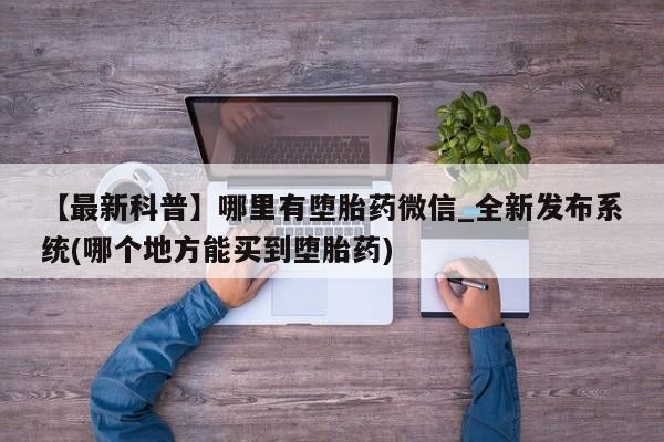 打胎药私人店有买吗【最新科普】哪里有堕胎药微信_全新发布系统(哪个地方能买到堕胎药)