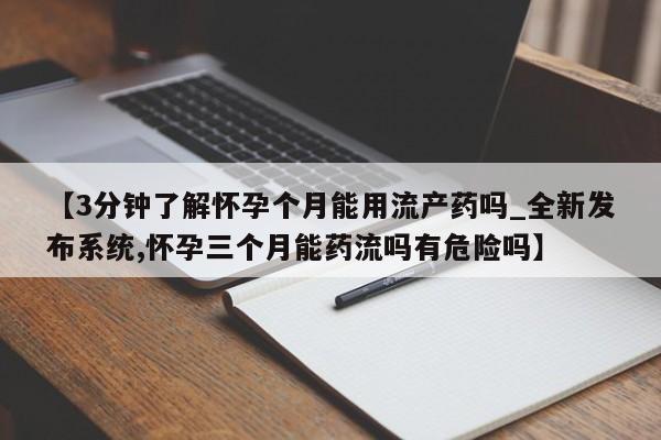 丰南有私人卖打胎药的吗【3分钟了解怀孕个月能用流产药吗_全新发布系统,怀孕三个月能药流吗有危险吗】