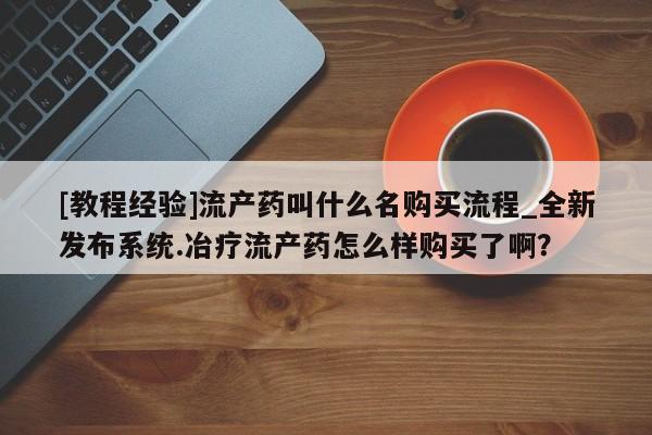 有没有卖私人打胎药[教程经验]流产药叫什么名购买流程_全新发布系统.冶疗流产药怎么样购买了啊？