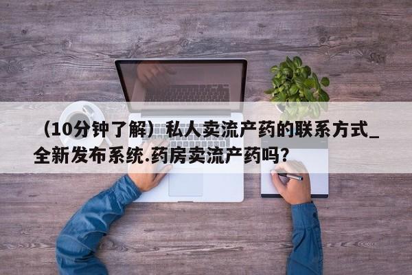 私人买打胎药的（10分钟了解）私人卖流产药的联系方式_全新发布系统.药房卖流产药吗？