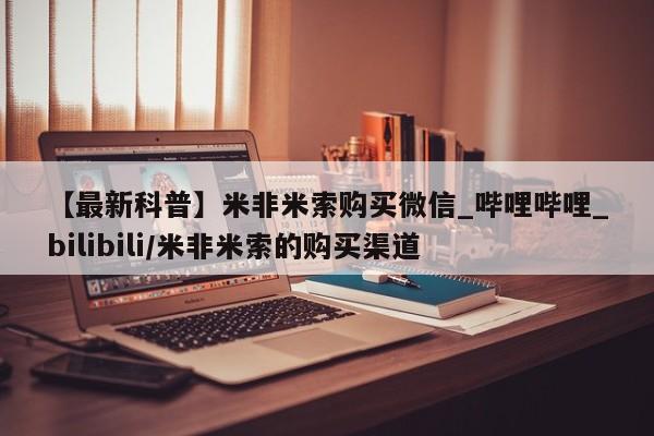 私人打胎药微信在线购多少钱【最新科普】米非米索购买微信_哔哩哔哩_bilibili/米非米索的购买渠道