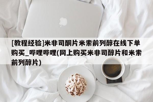 私人医院打胎药[教程经验]米非司酮片米索前列醇在线下单购买_哔哩哔哩(网上购买米非司醇片和米索前列醇片)