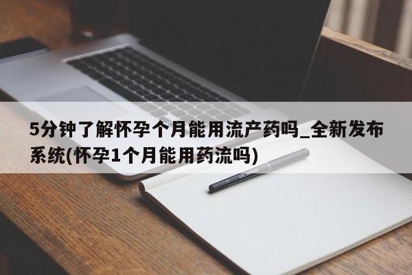 附近打胎药私人店有吗5分钟了解怀孕个月能用流产药吗_全新发布系统(怀孕1个月能用药流吗)