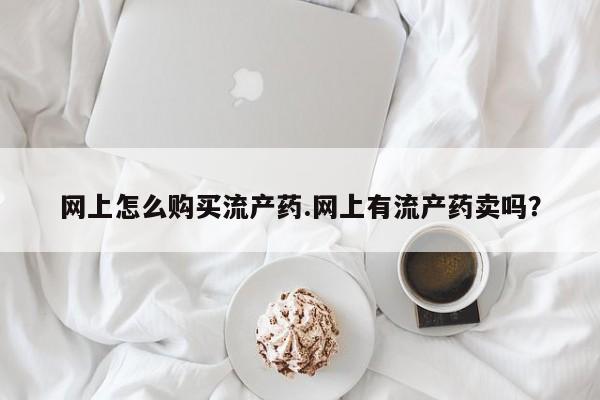 泸州私人贩卖打胎药网上怎么购买流产药.网上有流产药卖吗？