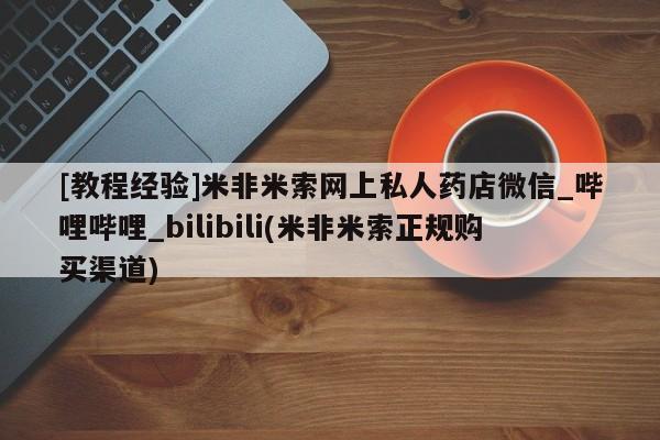 私人卖打胎药靠谱吗[教程经验]米非米索网上私人药店微信_哔哩哔哩_bilibili(米非米索正规购买渠道)