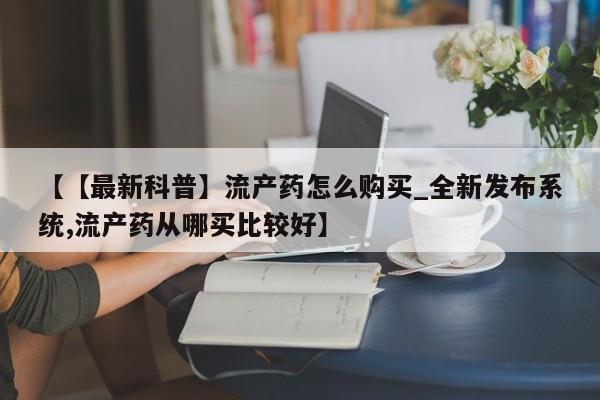 私人打胎药怎么处理【【最新科普】流产药怎么购买_全新发布系统,流产药从哪买比较好】