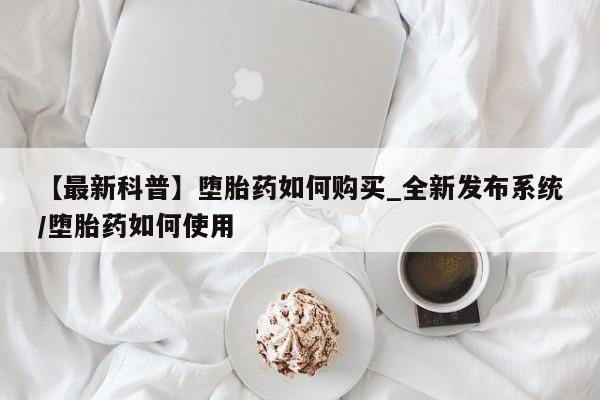 附件打胎药私人店【最新科普】堕胎药如何购买_全新发布系统/堕胎药如何使用