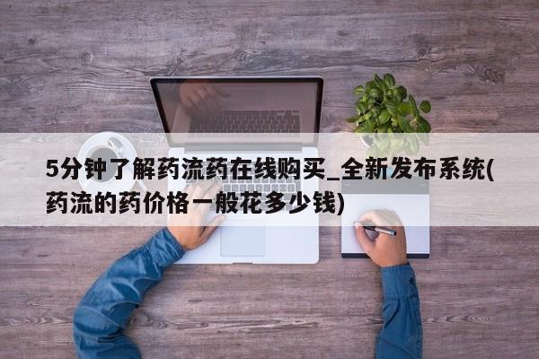 私人买的打胎药的微信5分钟了解药流药在线购买_全新发布系统(药流的药价格一般花多少钱)
