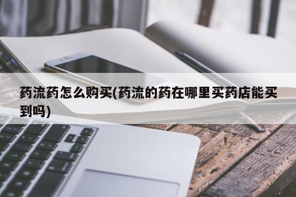 私人诊所肯卖打胎药吗吗药流药怎么购买(药流的药在哪里买药店能买到吗)