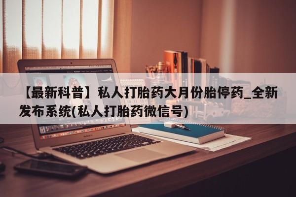 私人卖打胎药多大的罪【最新科普】私人打胎药大月份胎停药_全新发布系统(私人打胎药微信号)