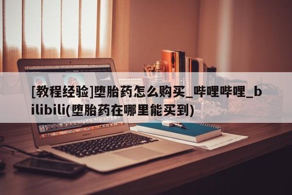 成都打胎药私人店[教程经验]堕胎药怎么购买_哔哩哔哩_bilibili(堕胎药在哪里能买到)