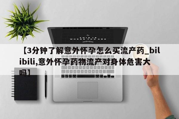 私人的打胎药能报销吗【3分钟了解意外怀孕怎么买流产药_bilibili,意外怀孕药物流产对身体危害大吗】