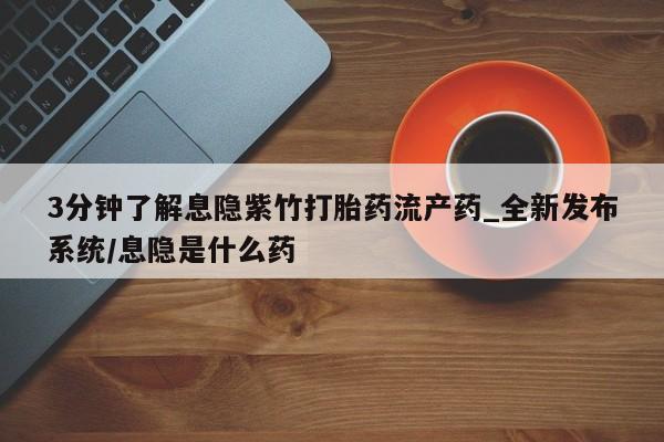 去私人医院买打胎药3分钟了解息隐紫竹打胎药流产药_全新发布系统/息隐是什么药