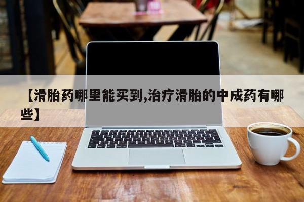 私人医院 打胎药吗【滑胎药哪里能买到,治疗滑胎的中成药有哪些】