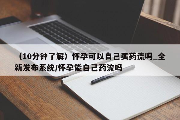 私人打胎药在线购买网站（10分钟了解）怀孕可以自己买药流吗_全新发布系统/怀孕能自己药流吗