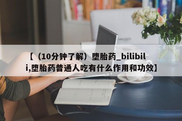 打胎药私人店有吗【（10分钟了解）堕胎药_bilibili,堕胎药普通人吃有什么作用和功效】