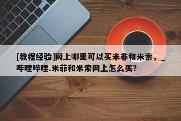 私人药店打胎药[教程经验]网上哪里可以买米非和米索，_哔哩哔哩.米菲和米索网上怎么买？