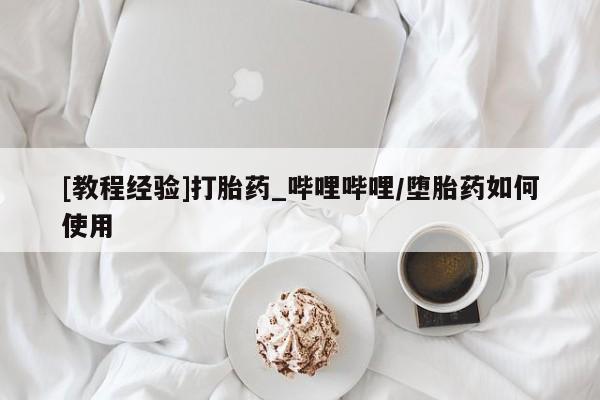 私人买打胎药的方式[教程经验]打胎药_哔哩哔哩/堕胎药如何使用