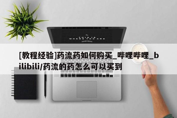 打胎药私人买联系方式[教程经验]药流药如何购买_哔哩哔哩_bilibili/药流的药怎么可以买到