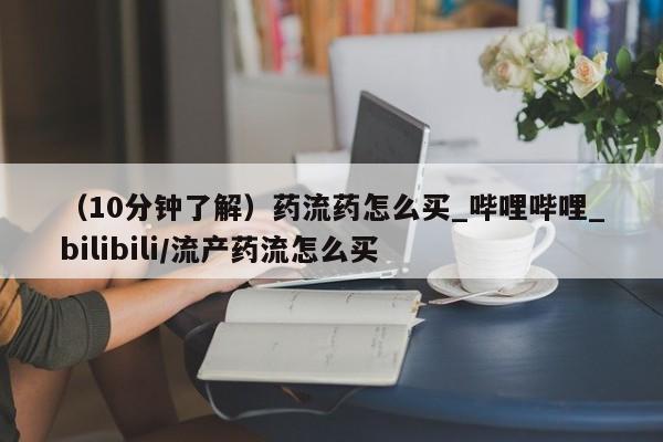 有私人卖打胎药的吗（10分钟了解）药流药怎么买_哔哩哔哩_bilibili/流产药流怎么买