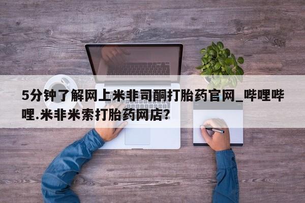 私人卖打胎药靠谱吗5分钟了解网上米非司酮打胎药官网_哔哩哔哩.米非米索打胎药网店？