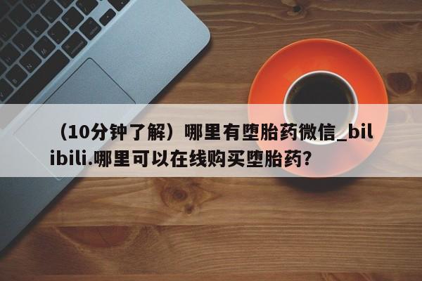 打胎药私人店地址(10分钟了解)哪里有堕胎药微信_bilibili.哪里可以在线购买堕胎药?