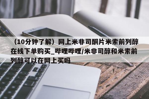 医院会给私人买打胎药吗（10分钟了解）网上米非司酮片米索前列醇在线下单购买_哔哩哔哩/米非司醇和米索前列醇可以在网上买吗