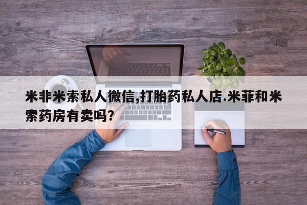 哪有私人卖打胎药的地方米非米索私人微信,打胎药私人店.米菲和米索药房有卖吗？