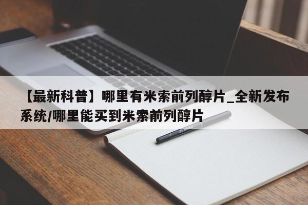 购买打胎药私人【最新科普】哪里有米索前列醇片_全新发布系统/哪里能买到米索前列醇片