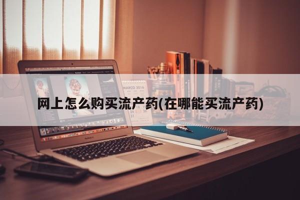 私人可以买打胎药吗知乎网上怎么购买流产药(在哪能买流产药)