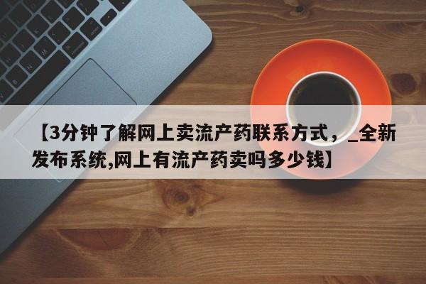 哪些私人地方有打胎药【3分钟了解网上卖流产药联系方式，_全新发布系统,网上有流产药卖吗多少钱】