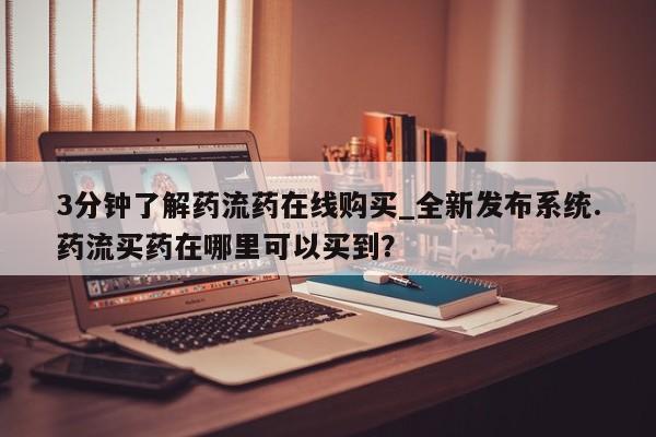 私人购买打胎药3分钟了解药流药在线购买_全新发布系统.药流买药在哪里可以买到？