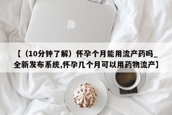 打胎药私人购买违法吗【（10分钟了解）怀孕个月能用流产药吗_全新发布系统,怀孕几个月可以用药物流产】