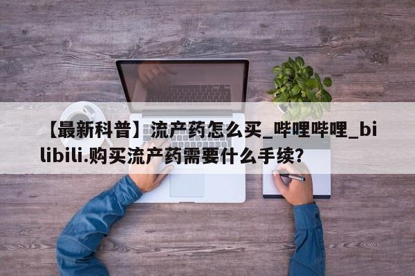私人药店有打胎药买吗【最新科普】流产药怎么买_哔哩哔哩_bilibili.购买流产药需要什么手续？