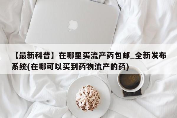 济南市有私人卖打胎药【最新科普】在哪里买流产药包邮_全新发布系统(在哪可以买到药物流产的药)