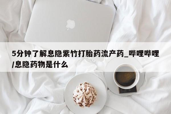 三亚打胎药私人医院5分钟了解息隐紫竹打胎药流产药_哔哩哔哩/息隐药物是什么