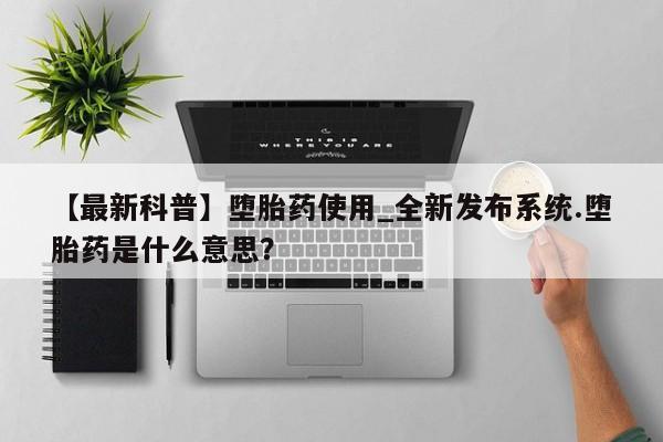 打胎药私人诊所有卖吗【最新科普】堕胎药使用_全新发布系统.堕胎药是什么意思？