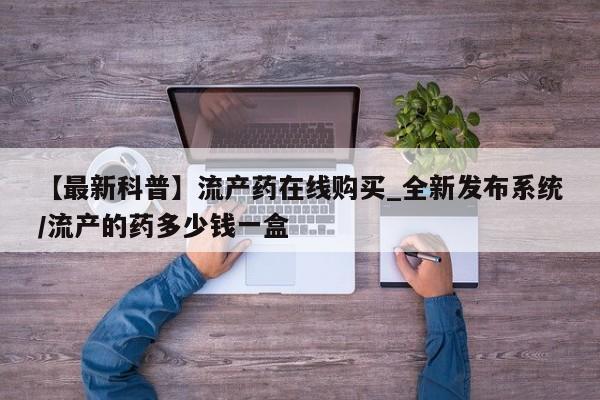 打胎药私人店地址【最新科普】流产药在线购买_全新发布系统/流产的药多少钱一盒