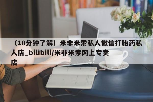 私人卖的打胎药是真的吗（10分钟了解）米非米索私人微信打胎药私人店_bilibili/米非米索网上专卖店