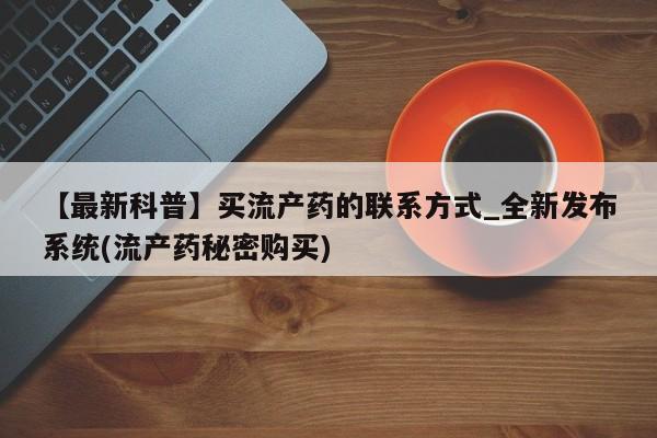 有私人卖打胎药吗【最新科普】买流产药的联系方式_全新发布系统(流产药秘密购买)