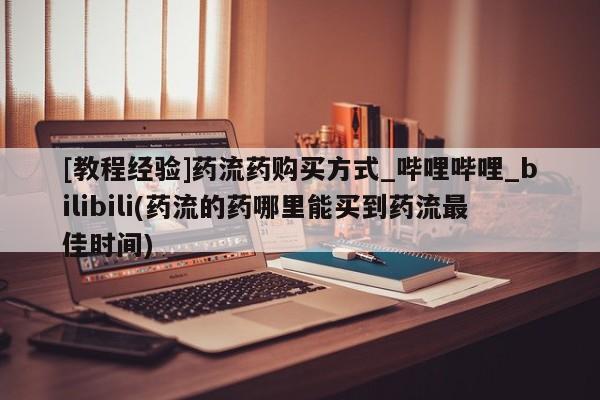 齐齐哈尔打胎药私人店[教程经验]药流药购买方式_哔哩哔哩_bilibili(药流的药哪里能买到药流最佳时间)