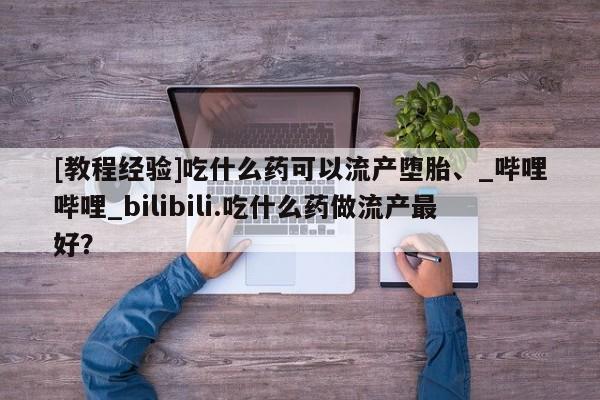 购买打胎药私人微信[教程经验]吃什么药可以流产堕胎、_哔哩哔哩_bilibili.吃什么药做流产最好？