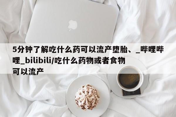 网上有私人卖打胎药吗?5分钟了解吃什么药可以流产堕胎、_哔哩哔哩_bilibili/吃什么药物或者食物可以流产